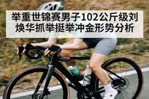 举重世锦赛男子102公斤级刘焕华抓举挺举冲金形势分析