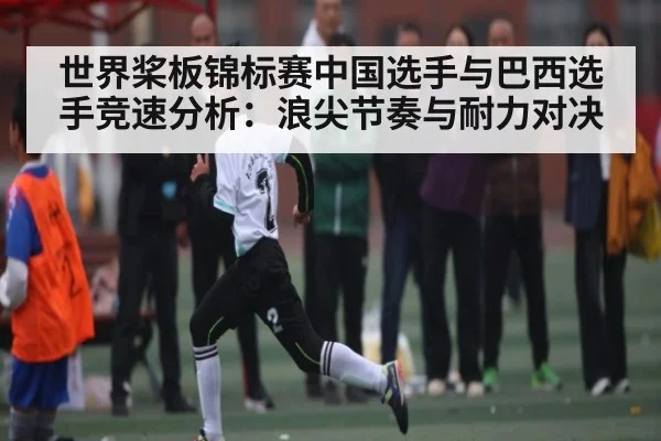 世界桨板锦标赛中国选手与巴西选手竞速分析:浪尖节奏与耐力对决