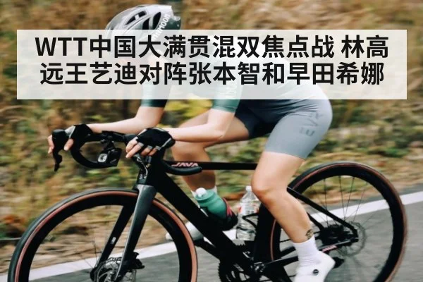 WTT中国大满贯混双焦点战 林高远王艺迪对阵张本智和早田希娜