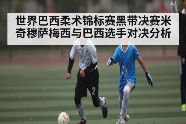 世界巴西柔术锦标赛黑带决赛米奇穆萨梅西与巴西选手对决分析