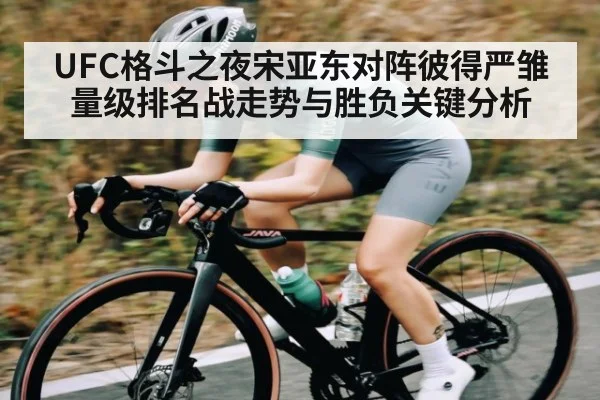 UFC格斗之夜宋亚东对阵彼得严雏量级排名战走势与胜负关键分析